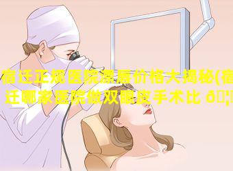 宿迁正规医院漂唇价格大揭秘(宿迁哪家医院做双眼皮手术比 🦁 较好)